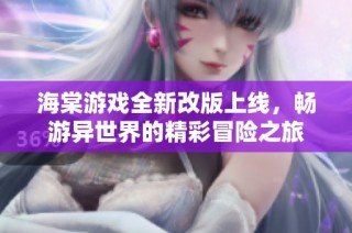 海棠游戏全新改版上线，畅游异世界的精彩冒险之旅
