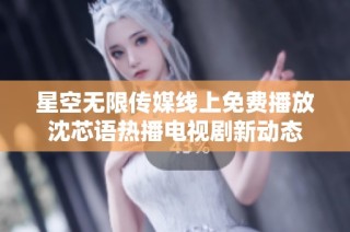 星空无限传媒线上免费播放沈芯语热播电视剧新动态
