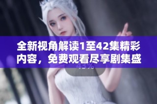 全新视角解读1至42集精彩内容，免费观看尽享剧集盛宴