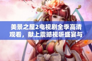 美景之屋2电视剧全季高清观看，献上震撼视听盛宴与感人故事