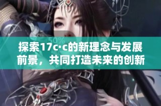 探索17c·c的新理念与发展前景，共同打造未来的创新平台