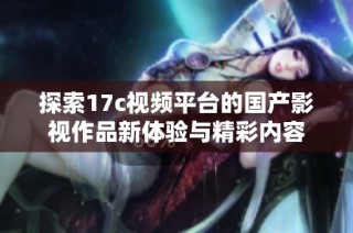 探索17c视频平台的国产影视作品新体验与精彩内容