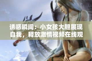 诱惑瞬间：小女孩大胆展现自我，释放激情视频在线观看