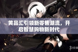黄品汇引领新零售潮流，开启智慧购物新时代