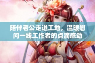 陪伴老公走进工地，温暖慰问一线工作者的点滴感动