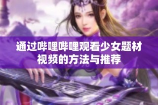 通过哔哩哔哩观看少女题材视频的方法与推荐