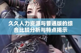 久久人力资源与普通版的综合比较分析与特点揭示