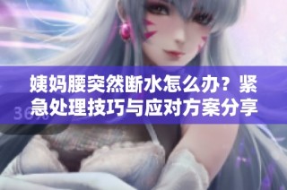 姨妈腰突然断水怎么办？紧急处理技巧与应对方案分享