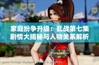 家庭纷争升级：乱战第七集剧情大揭秘与人物关系解析