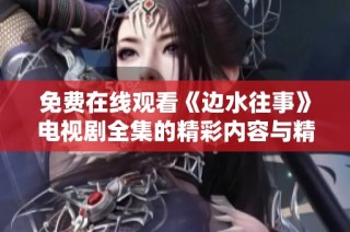 免费在线观看《边水往事》电视剧全集的精彩内容与精彩剧评