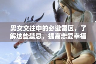 男女交往中的必避雷区，了解这些禁忌，提高恋爱幸福感