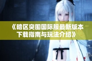 《暗区突围国际服最新版本下载指南与玩法介绍》