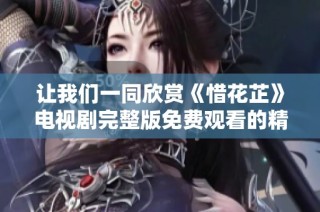 让我们一同欣赏《惜花芷》电视剧完整版免费观看的精彩内容