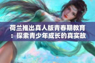 荷兰推出真人版青春期教育：探索青少年成长的真实故事与挑战