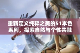 重新定义纯粹之美的51本色系列，探索自然与个性共融的魅力