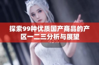 探索99种优质国产商品的产区一二三分析与展望