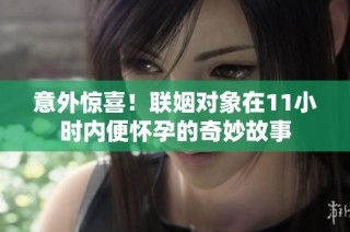 意外惊喜！联姻对象在11小时内便怀孕的奇妙故事