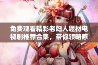 免费观看精彩老妇人题材电视剧推荐合集，带你领略感人的故事与人生智慧