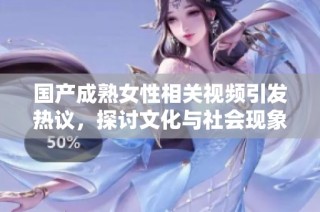 国产成熟女性相关视频引发热议，探讨文化与社会现象