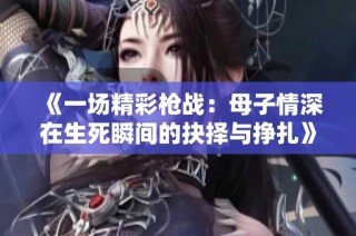 《一场精彩枪战：母子情深在生死瞬间的抉择与挣扎》