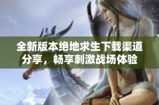 全新版本绝地求生下载渠道分享，畅享刺激战场体验