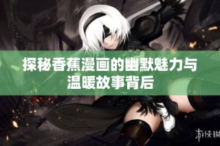 探秘香蕉漫画的幽默魅力与温暖故事背后