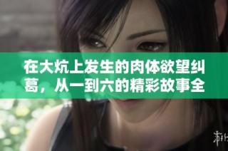 在大炕上发生的肉体欲望纠葛，从一到六的精彩故事全景回顾