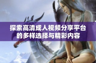 探索高清成人视频分享平台的多样选择与精彩内容
