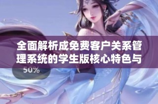 全面解析成免费客户关系管理系统的学生版核心特色与优势