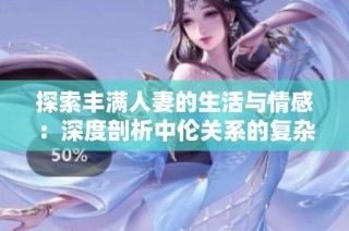 探索丰满人妻的生活与情感：深度剖析中伦关系的复杂性
