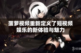 菠萝视频重新定义了短视频娱乐的新体验与魅力