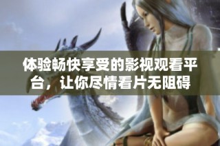 体验畅快享受的影视观看平台，让你尽情看片无阻碍