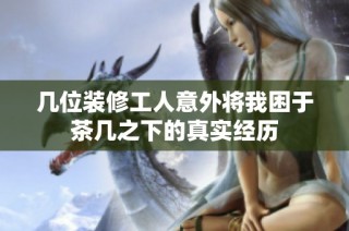 几位装修工人意外将我困于茶几之下的真实经历
