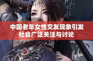 中国老年女性交友现象引发社会广泛关注与讨论