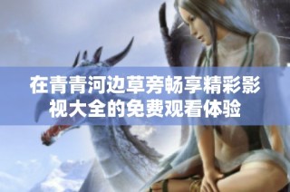 在青青河边草旁畅享精彩影视大全的免费观看体验