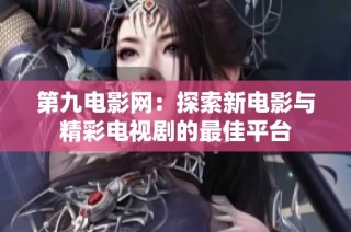 第九电影网：探索新电影与精彩电视剧的最佳平台