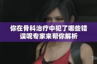 你在骨科治疗中犯了哪些错误呢专家来帮你解析