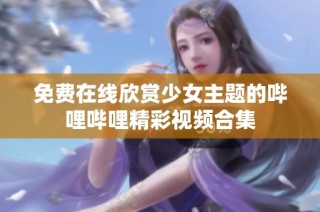 免费在线欣赏少女主题的哔哩哔哩精彩视频合集