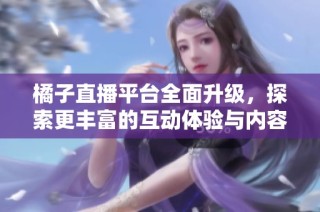 橘子直播平台全面升级，探索更丰富的互动体验与内容分享