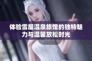 体验雪屋温泉旅馆的独特魅力与温馨放松时光