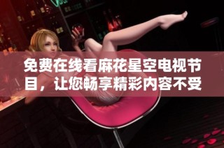 免费在线看麻花星空电视节目，让您畅享精彩内容不受限