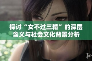 探讨“女不过三精”的深层含义与社会文化背景分析