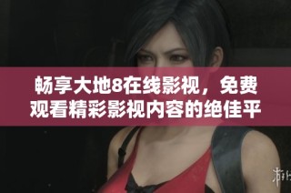 畅享大地8在线影视，免费观看精彩影视内容的绝佳平台