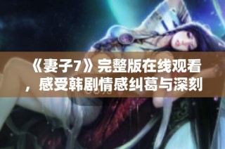 《妻子7》完整版在线观看，感受韩剧情感纠葛与深刻人性探索