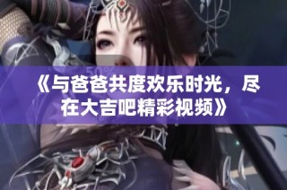 《与爸爸共度欢乐时光，尽在大吉吧精彩视频》