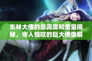 东林大佛的总高度和重量揭秘，令人惊叹的巨大佛像解析