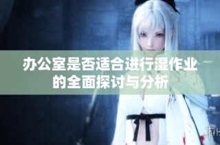 办公室是否适合进行湿作业的全面探讨与分析