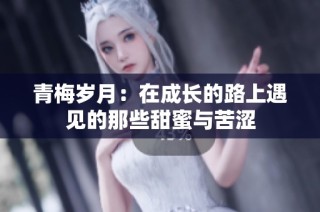 青梅岁月：在成长的路上遇见的那些甜蜜与苦涩