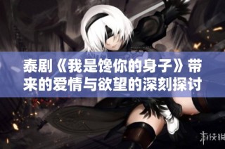 泰剧《我是馋你的身子》带来的爱情与欲望的深刻探讨