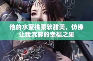 他的水蜜桃柔软甜美，仿佛让我沉醉的幸福之果